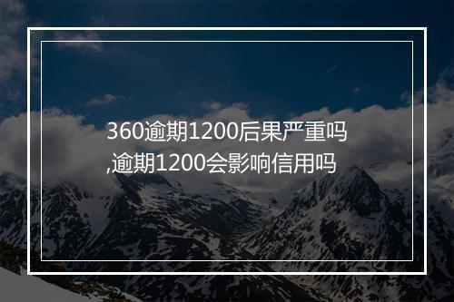 360逾期1200后果严重吗,逾期1200会影响信用吗