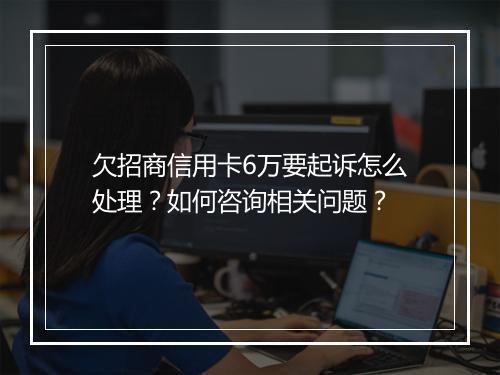 欠招商信用卡6万要起诉怎么处理？如何咨询相关问题？
