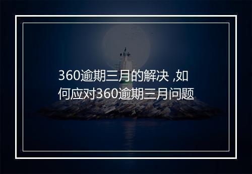 360逾期三月的解决 ,如何应对360逾期三月问题