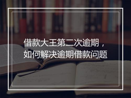 借款大王第二次逾期，如何解决逾期借款问题