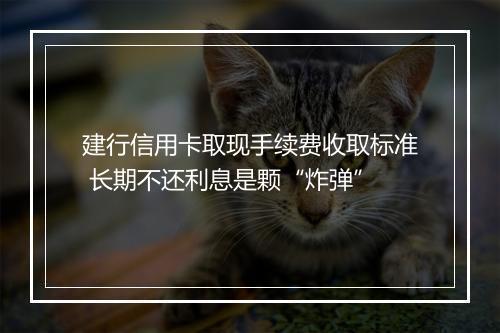 建行信用卡取现手续费收取标准 长期不还利息是颗“炸弹”