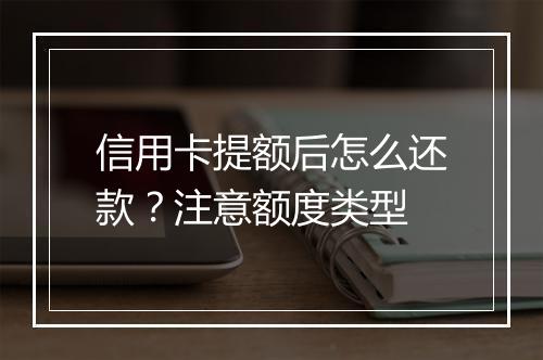 信用卡提额后怎么还款？注意额度类型
