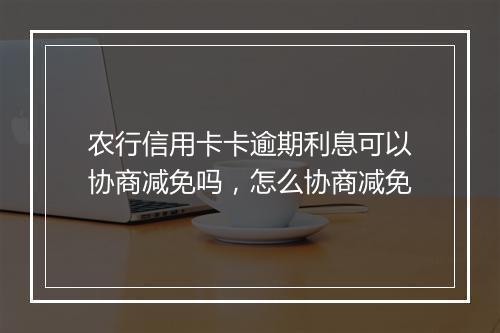 农行信用卡卡逾期利息可以协商减免吗，怎么协商减免