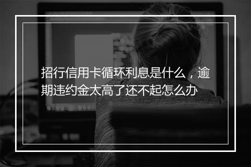招行信用卡循环利息是什么，逾期违约金太高了还不起怎么办