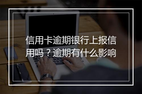 信用卡逾期银行上报信用吗？逾期有什么影响