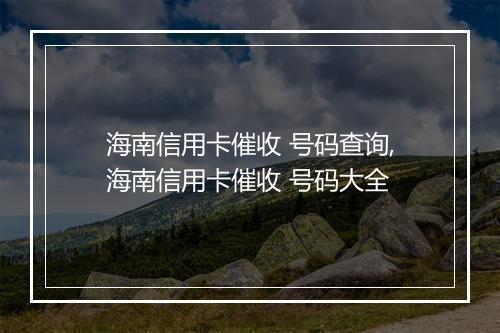 海南信用卡催收 号码查询,海南信用卡催收 号码大全