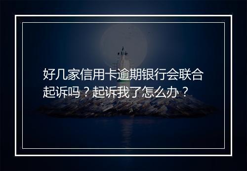 好几家信用卡逾期银行会联合起诉吗？起诉我了怎么办？