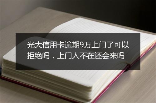 光大信用卡逾期9万上门了可以拒绝吗，上门人不在还会来吗