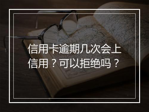 信用卡逾期几次会上信用？可以拒绝吗？