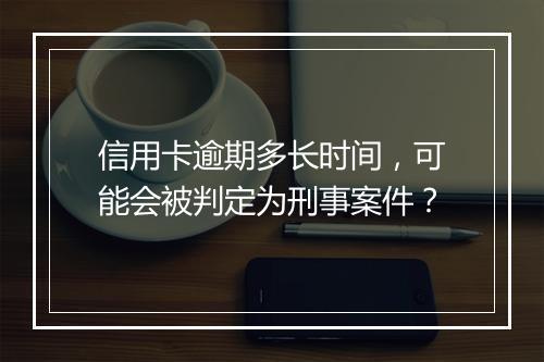 信用卡逾期多长时间，可能会被判定为刑事案件？