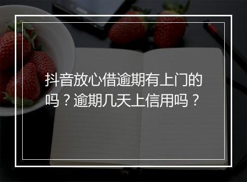 抖音放心借逾期有上门的吗？逾期几天上信用吗？