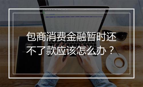 包商消费金融暂时还不了款应该怎么办？