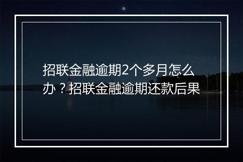 招联金融逾期2个多月怎么办？招联金融逾期还款后果