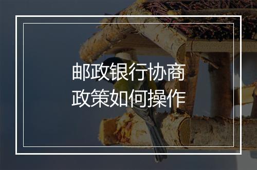 邮政银行协商政策如何操作