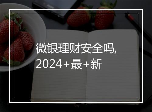 微银理财安全吗,2024+最+新