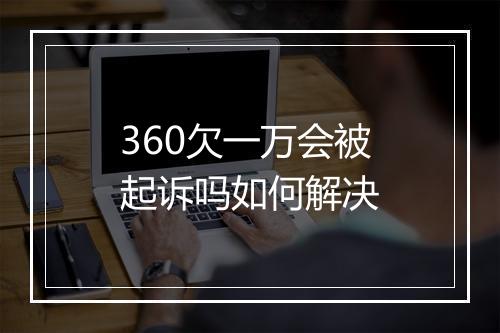 360欠一万会被起诉吗如何解决