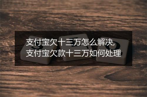 支付宝欠十三万怎么解决,支付宝欠款十三万如何处理