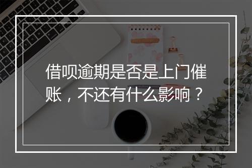 借呗逾期是否是上门催账，不还有什么影响？