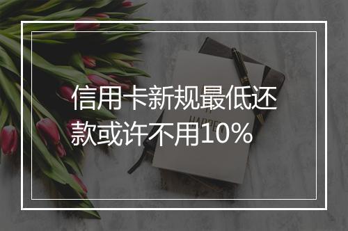 信用卡新规最低还款或许不用10%