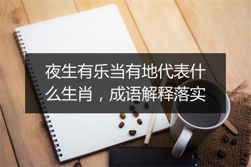 夜生有乐当有地代表什么生肖，成语解释落实