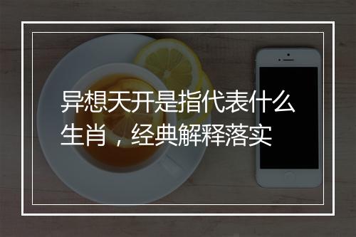 异想天开是指代表什么生肖，经典解释落实