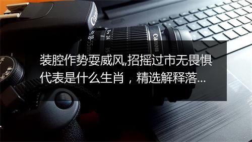 装腔作势耍威风,招摇过市无畏惧代表是什么生肖，精选解释落实
