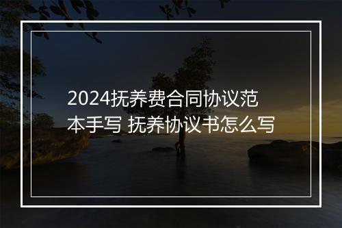 2024抚养费合同协议范本手写 抚养协议书怎么写
