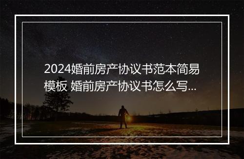 2024婚前房产协议书范本简易模板 婚前房产协议书怎么写才有效范文