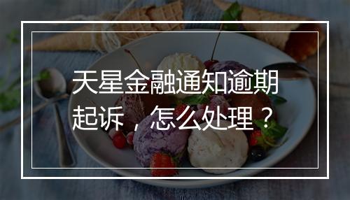 天星金融通知逾期起诉，怎么处理？