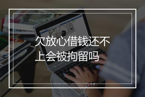 欠放心借钱还不上会被拘留吗