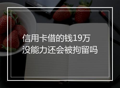 信用卡借的钱19万没能力还会被拘留吗