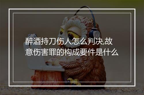 醉酒持刀伤人怎么判决,故意伤害罪的构成要件是什么