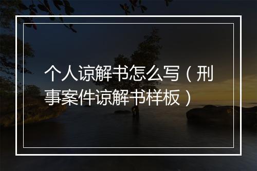 个人谅解书怎么写（刑事案件谅解书样板）