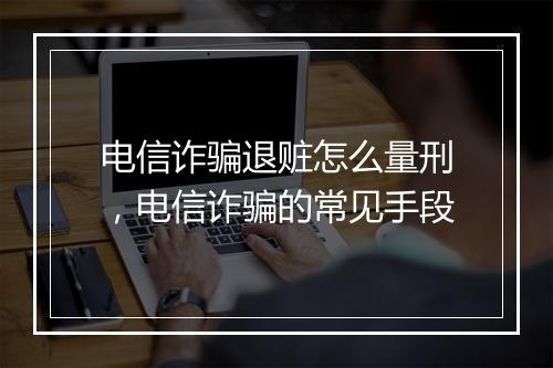 电信诈骗退赃怎么量刑，电信诈骗的常见手段