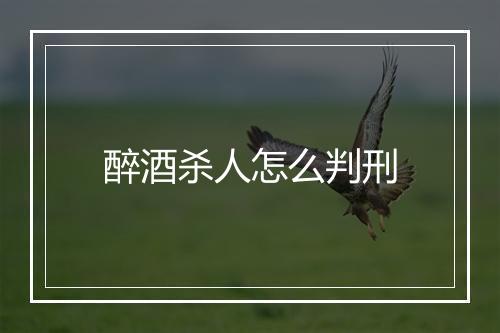 醉酒杀人怎么判刑
