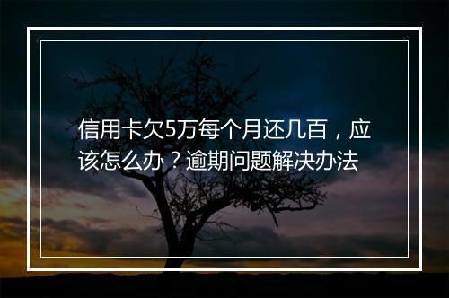 信用卡欠5万每个月还几百，应该怎么办？逾期问题解决办法