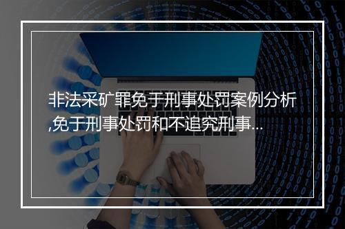 非法采矿罪免于刑事处罚案例分析,免于刑事处罚和不追究刑事责任的区别