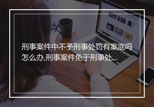 刑事案件中不予刑事处罚有案底吗怎么办,刑事案件免于刑事处罚会有案底吗