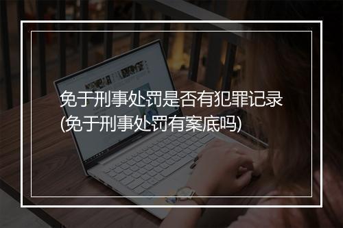 免于刑事处罚是否有犯罪记录(免于刑事处罚有案底吗)