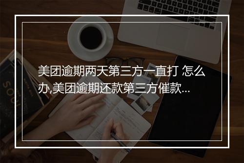 美团逾期两天第三方一直打 怎么办,美团逾期还款第三方催款 频繁