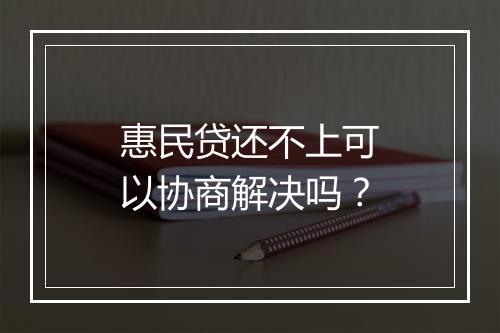 惠民贷还不上可以协商解决吗？
