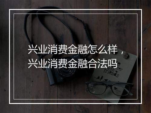 兴业消费金融怎么样，兴业消费金融合法吗