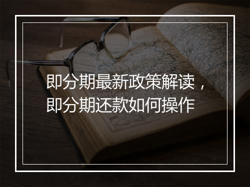 即分期最新政策解读，即分期还款如何操作