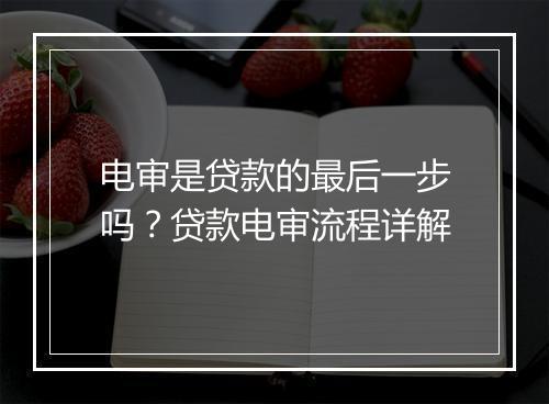 电审是贷款的最后一步吗？贷款电审流程详解