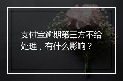 支付宝逾期第三方不给处理，有什么影响？