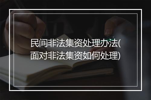 民间非法集资处理办法(面对非法集资如何处理)