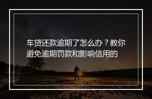 车贷还款逾期了怎么办？教你避免逾期罚款和影响信用的