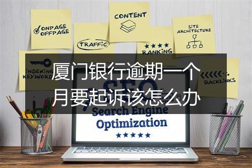 厦门银行逾期一个月要起诉该怎么办