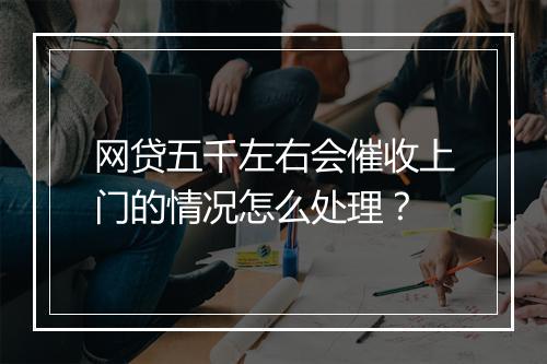 网贷五千左右会催收上门的情况怎么处理？