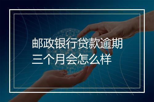 邮政银行贷款逾期三个月会怎么样